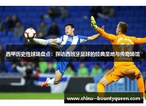 西甲历史性球场盘点：探访西班牙足球的经典圣地与传奇场馆