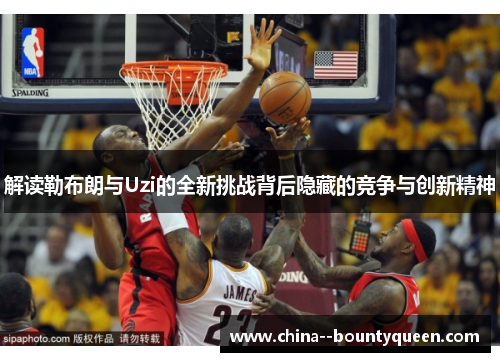 解读勒布朗与Uzi的全新挑战背后隐藏的竞争与创新精神 解读勒布朗与Uzi的全新挑战背后隐藏的竞争与创新精神