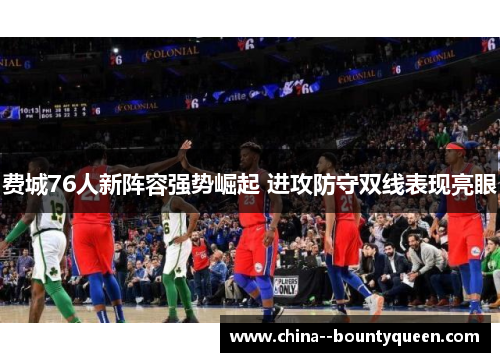费城76人新阵容强势崛起 进攻防守双线表现亮眼