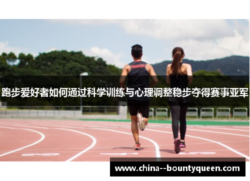 跑步爱好者如何通过科学训练与心理调整稳步夺得赛事亚军 跑步爱好者如何通过科学训练与心理调整稳步夺得赛事亚军
