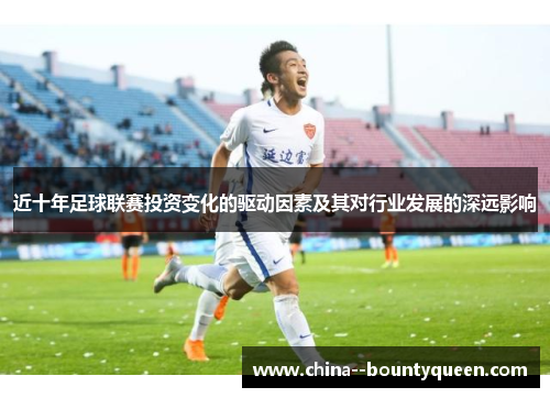 近十年足球联赛投资变化的驱动因素及其对行业发展的深远影响