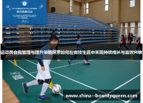 运动员自我管理与提升策略探索如何在竞技生涯中实现持续成长与高效突破 运动员自我管理与提升策略探索如何在竞技生涯中实现持续成长与高效突破