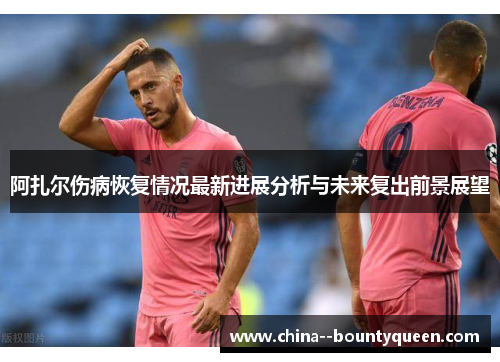 阿扎尔伤病恢复情况最新进展分析与未来复出前景展望 阿扎尔伤病恢复情况最新进展分析与未来复出前景展望