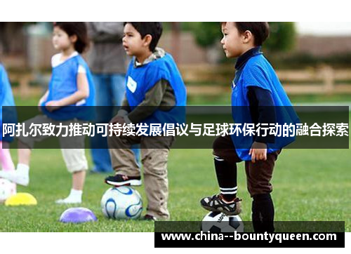 阿扎尔致力推动可持续发展倡议与足球环保行动的融合探索