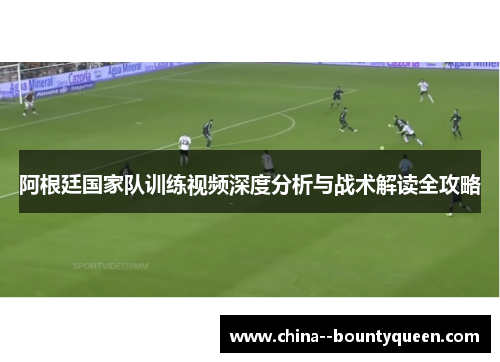 阿根廷国家队训练视频深度分析与战术解读全攻略 阿根廷国家队训练视频深度分析与战术解读全攻略