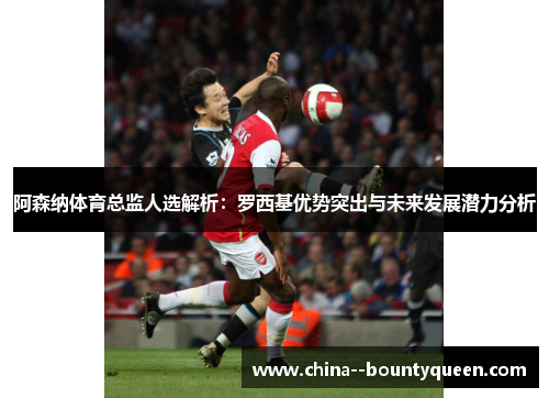 阿森纳体育总监人选解析：罗西基优势突出与未来发展潜力分析