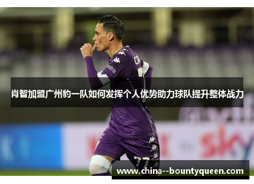 肖智加盟广州豹一队如何发挥个人优势助力球队提升整体战力