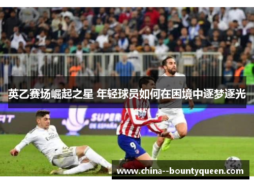 英乙赛场崛起之星 年轻球员如何在困境中逐梦逐光