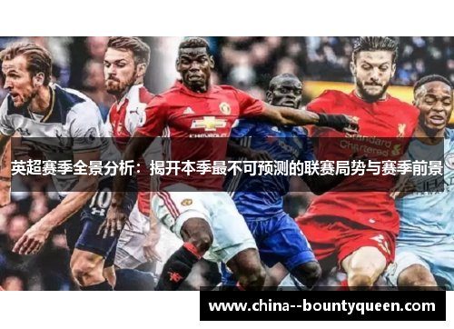 英超赛季全景分析:揭开本季最不可预测的联赛局势与赛季前景 英超赛季全景分析:揭开本季最不可预测的联赛局势与赛季前景