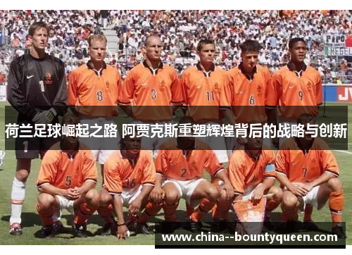 荷兰足球崛起之路 阿贾克斯重塑辉煌背后的战略与创新 荷兰足球崛起之路 阿贾克斯重塑辉煌背后的战略与创新