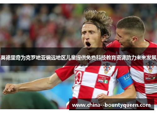 莫德里奇为克罗地亚偏远地区儿童提供免费科技教育资源助力未来发展