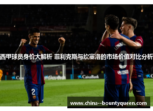 西甲球员身价大解析 菲利克斯与坎塞洛的市场价值对比分析