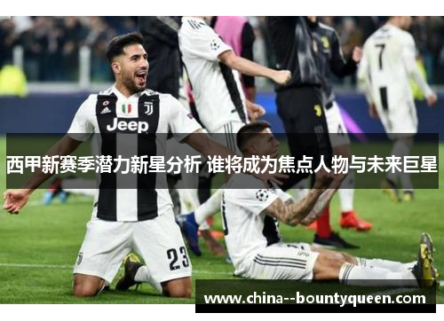 西甲新赛季潜力新星分析 谁将成为焦点人物与未来巨星