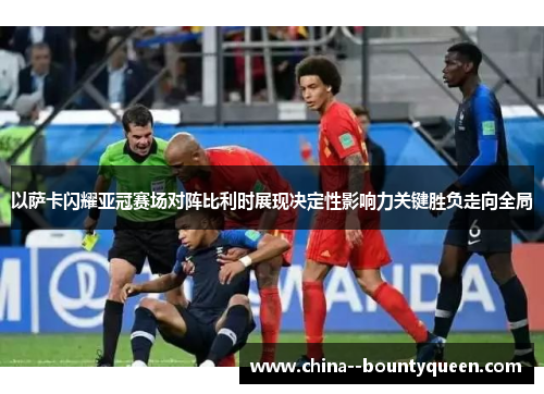 以萨卡闪耀亚冠赛场对阵比利时展现决定性影响力关键胜负走向全局 以萨卡闪耀亚冠赛场对阵比利时展现决定性影响力关键胜负走向全局