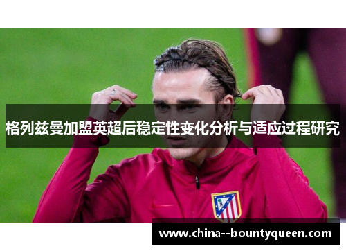 格列兹曼加盟英超后稳定性变化分析与适应过程研究