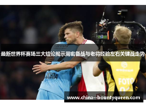 最新世界杯赛场三大结论揭示周密备战与老将经验左右关键战走势 最新世界杯赛场三大结论揭示周密备战与老将经验左右关键战走势