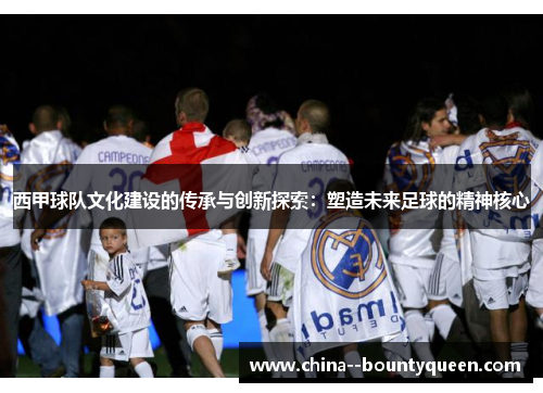 西甲球队文化建设的传承与创新探索：塑造未来足球的精神核心