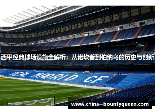 西甲经典球场设施全解析：从诺坎普到伯纳乌的历史与创新