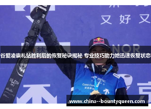 谷爱凌崇礼站胜利后的恢复秘诀揭秘 专业技巧助力她迅速恢复状态