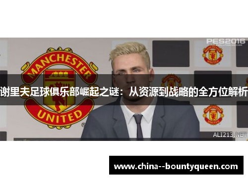 谢里夫足球俱乐部崛起之谜:从资源到战略的全方位解析 谢里夫足球俱乐部崛起之谜:从资源到战略的全方位解析