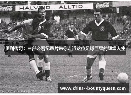 贝利传奇：三部必看纪录片带你走近这位足球巨星的辉煌人生