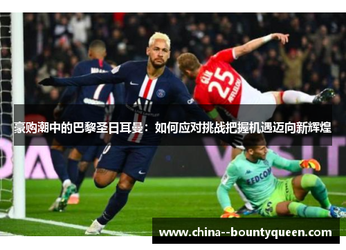 豪购潮中的巴黎圣日耳曼：如何应对挑战把握机遇迈向新辉煌