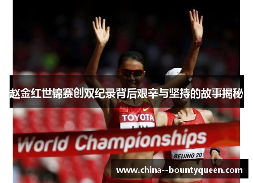 赵金红世锦赛创双纪录背后艰辛与坚持的故事揭秘 赵金红世锦赛创双纪录背后艰辛与坚持的故事揭秘
