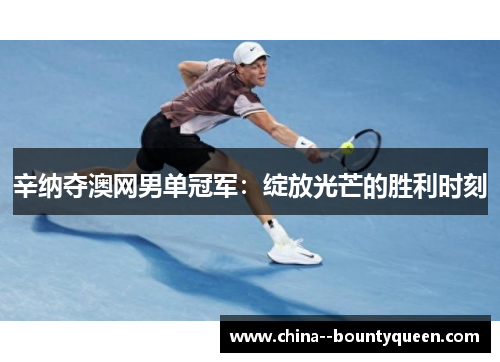 辛纳夺澳网男单冠军：绽放光芒的胜利时刻