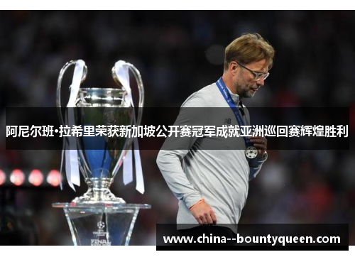 阿尼尔班·拉希里荣获新加坡公开赛冠军成就亚洲巡回赛辉煌胜利