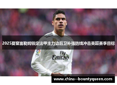 2025夏窗富勒姆锁定法甲主力边后卫补强防线冲击英超赛季目标 2025夏窗富勒姆锁定法甲主力边后卫补强防线冲击英超赛季目标