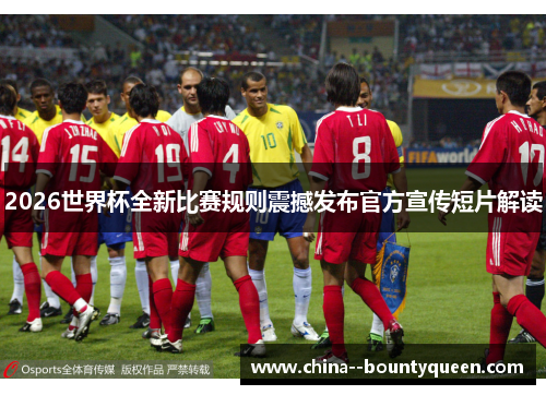 2026世界杯全新比赛规则震撼发布官方宣传短片解读