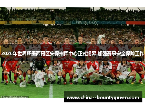 2026年世界杯墨西哥区安保指挥中心正式揭幕 加强赛事安全保障工作