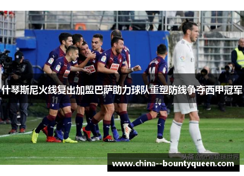 什琴斯尼火线复出加盟巴萨助力球队重塑防线争夺西甲冠军