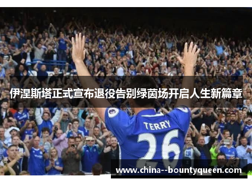 伊涅斯塔正式宣布退役告别绿茵场开启人生新篇章