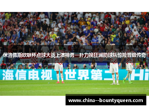 保洛佩斯欧联杯点球大战上演神勇一扑力挽狂澜助球队惊险晋级传奇 保洛佩斯欧联杯点球大战上演神勇一扑力挽狂澜助球队惊险晋级传奇