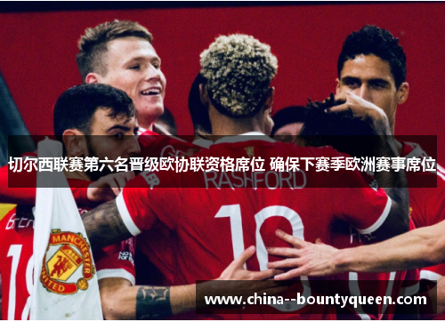 切尔西联赛第六名晋级欧协联资格席位 确保下赛季欧洲赛事席位 切尔西联赛第六名晋级欧协联资格席位 确保下赛季欧洲赛事席位