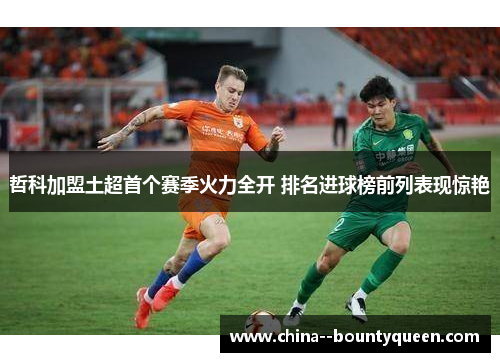 哲科加盟土超首个赛季火力全开 排名进球榜前列表现惊艳
