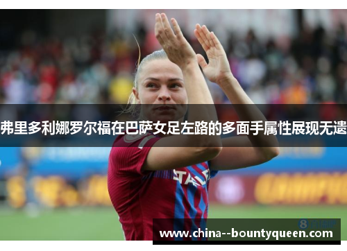 弗里多利娜罗尔福在巴萨女足左路的多面手属性展现无遗