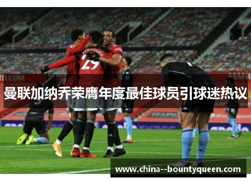 曼联加纳乔荣膺年度最佳球员引球迷热议