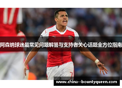 阿森纳球迷最常见问题解答与支持者关心话题全方位指南