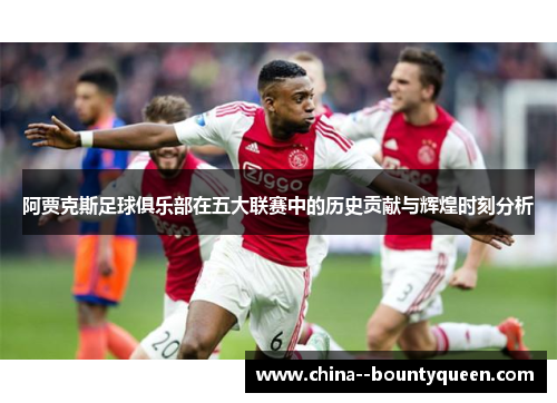 阿贾克斯足球俱乐部在五大联赛中的历史贡献与辉煌时刻分析