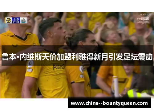 鲁本·内维斯天价加盟利雅得新月引发足坛震动