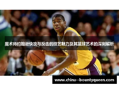 魔术师约翰逊快攻与反击的技艺魅力及其篮球艺术的深刻解析