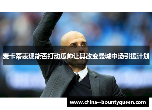 麦卡蒂表现能否打动瓜帅让其改变曼城中场引援计划