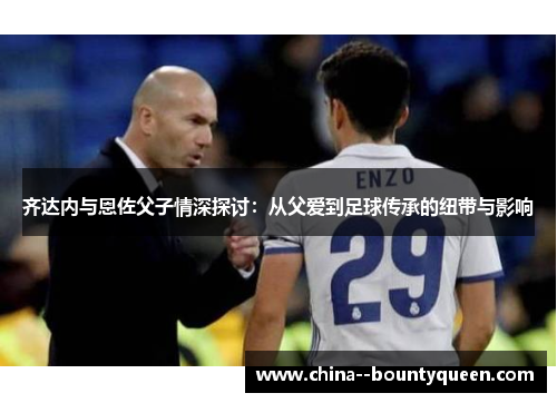 齐达内与恩佐父子情深探讨：从父爱到足球传承的纽带与影响