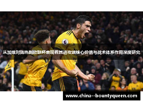 从加维对阵热刺欧联杯表现看其进攻端核心价值与战术体系作用深度研究