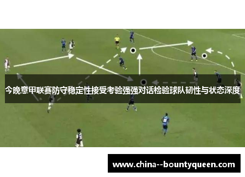 今晚意甲联赛防守稳定性接受考验强强对话检验球队韧性与状态深度