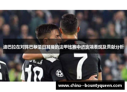 迪巴拉在对阵巴黎圣日耳曼的法甲比赛中进攻端表现及贡献分析