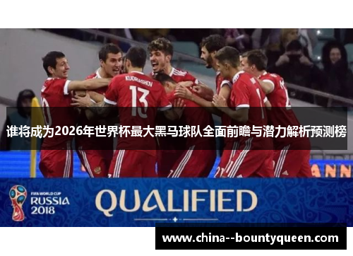谁将成为2026年世界杯最大黑马球队全面前瞻与潜力解析预测榜 谁将成为2026年世界杯最大黑马球队全面前瞻与潜力解析预测榜