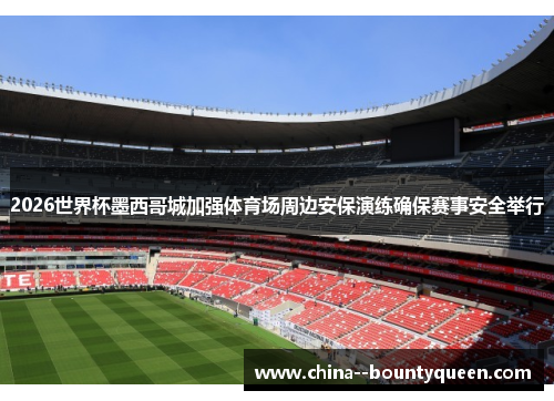 2026世界杯墨西哥城加强体育场周边安保演练确保赛事安全举行
